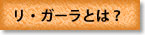 リ・ガーラとは？
