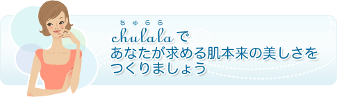 chulalaであなたが求める肌本来の美しさをつくりましょう