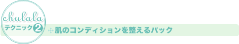 ［ちゅららテクニック2］肌のコンディションを整えるパック