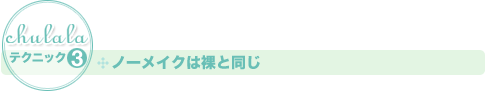 ［ちゅららテクニック3］ノーメイクは裸と同じ