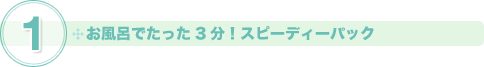 1　お風呂でたった3分！スピーディーパック