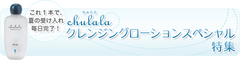 chulalaクレンジングローションスペシャル特集　これ１本で、夏の受け入れ毎日完了！