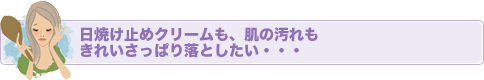 日焼け止めクリームも、肌の汚れもきれいさっぱり落としたい・・・