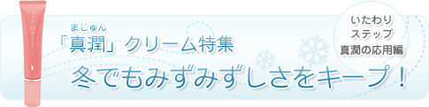 「真潤」クリーム特集　冬でもみずみずしさをキープ！