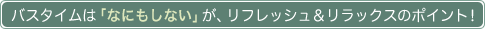 バスタイムは「なにもしない」が、リフレッシュ＆リラックスのポイント！