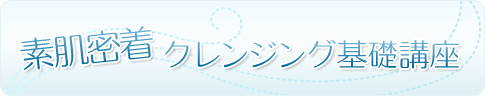 素肌密着　クレンジング基礎講座”