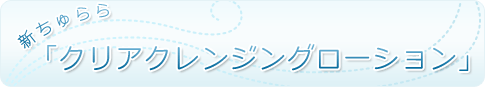 新ちゅらら「クリアクレンジングローション」”