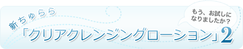 新ちゅらら「クリアクレンジングローション」2”